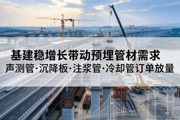 镇坪基建稳增长带动预埋监测管材需求,声测管、沉降板、注浆管订单持续放量